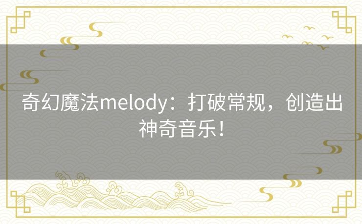 奇幻魔法melody:打破常规,创造出神奇音乐! 奇幻魔法melody:打破常规,创造出神奇音乐!