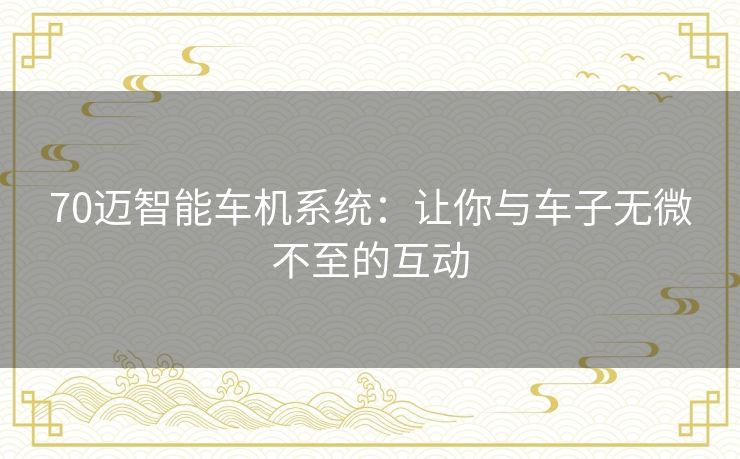 70迈智能车机系统:让你与车子无微不至的互动 70迈智能车机系统:让你与车子无微不至的互动