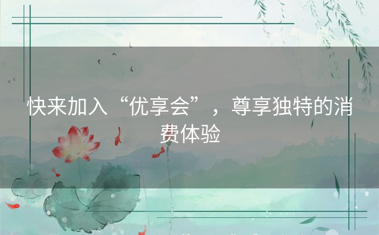 快来加入“优享会”,尊享独特的消费体验 快来加入“优享会”,尊享独特的消费体验