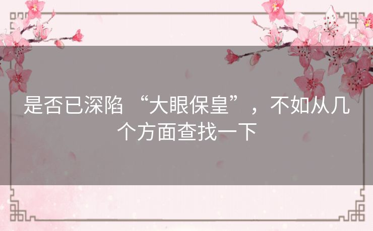 是否已深陷 “大眼保皇”,不如从几个方面查找一下 是否已深陷 “大眼保皇”,不如从几个方面查找一下