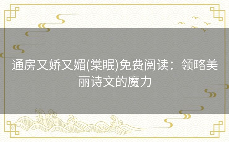 通房又娇又媚(棠眠)免费阅读：领略美丽诗文的魔力