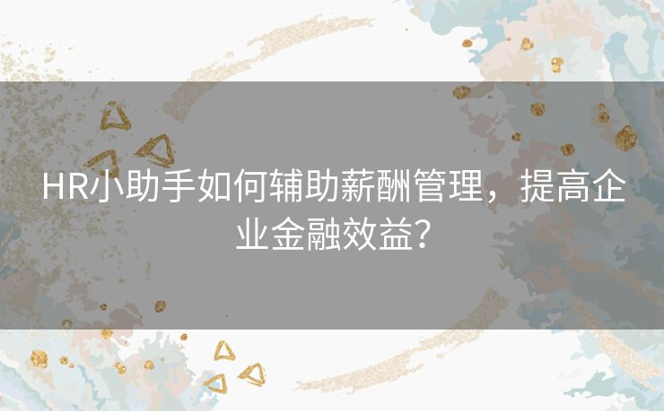 HR小助手如何辅助薪酬管理，提高企业金融效益？