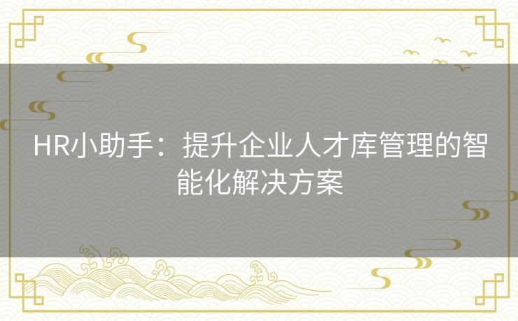 HR小助手:提升企业人才库管理的智能化解决方案 HR小助手:提升企业人才库管理的智能化解决方案