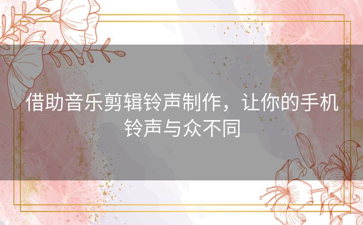 借助音乐剪辑铃声制作,让你的手机铃声与众不同 借助音乐剪辑铃声制作,让你的手机铃声与众不同
