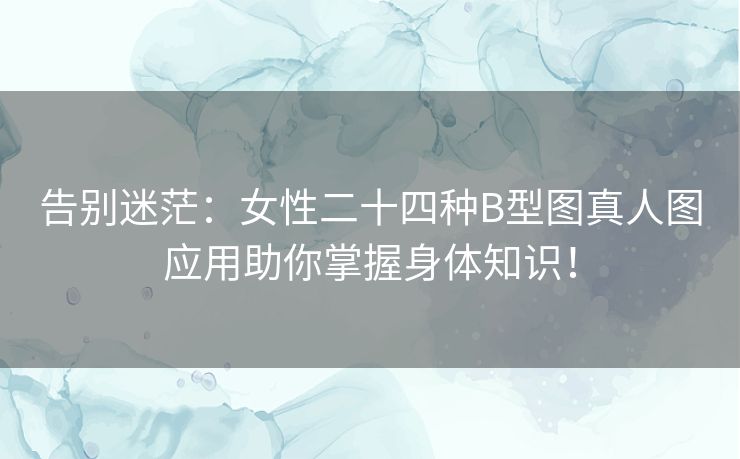 告别迷茫:女性二十四种B型图真人图应用助你掌握身体知识! 告别迷茫:女性二十四种B型图真人图应用助你掌握身体知识!