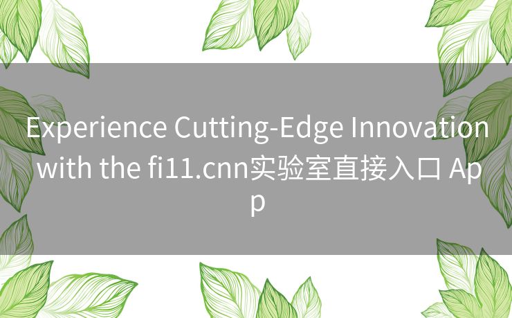 Experience Cutting-Edge Innovation with the fi11.cnn实验室直接入口 App Experience Cutting-Edge Innovation with the fi11.cnn实验室直接入口 App