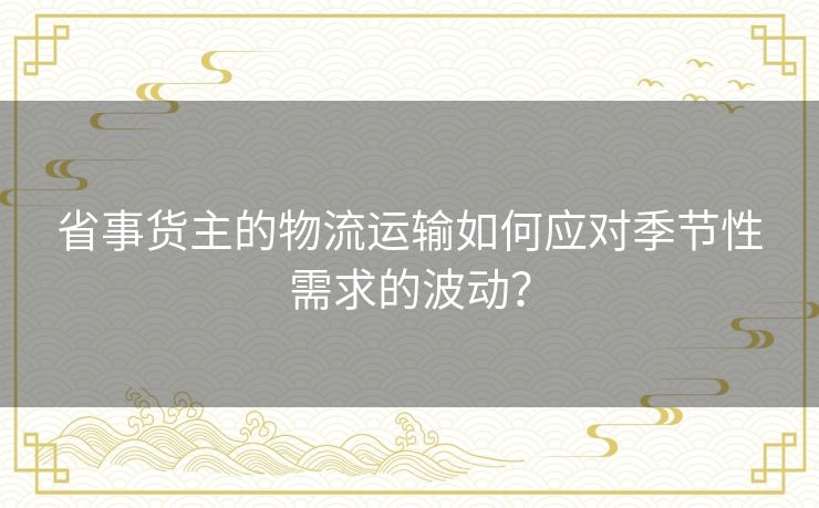 省事货主的物流运输如何应对季节性需求的波动? 省事货主的物流运输如何应对季节性需求的波动?