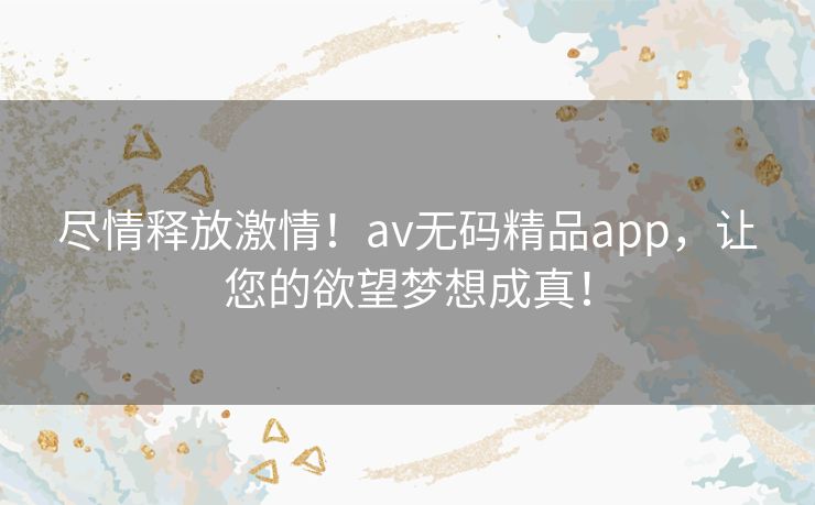 尽情释放激情!av无码精品app,让您的欲望梦想成真! 尽情释放激情!av无码精品app,让您的欲望梦想成真!