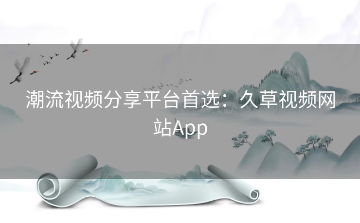 潮流视频分享平台首选:久草视频网站App 潮流视频分享平台首选:久草视频网站App