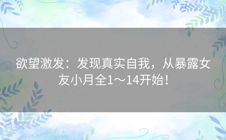 欲望激发:发现真实自我,从暴露女友小月全1~14开始! 欲望激发:发现真实自我,从暴露女友小月全1~14开始!