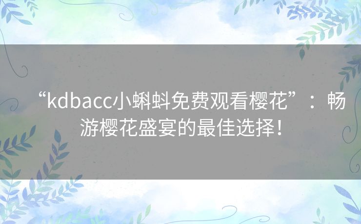 “kdbacc小蝌蚪免费观看樱花”:畅游樱花盛宴的最佳选择! “kdbacc小蝌蚪免费观看樱花”:畅游樱花盛宴的最佳选择!