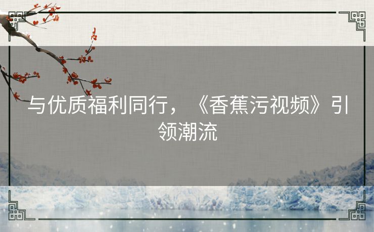 与优质福利同行，《香蕉污视频》引领潮流