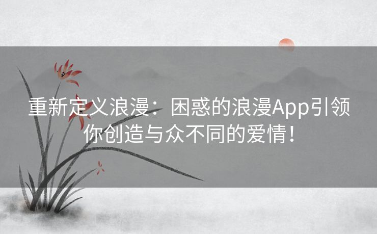 重新定义浪漫:困惑的浪漫App引领你创造与众不同的爱情! 重新定义浪漫:困惑的浪漫App引领你创造与众不同的爱情!