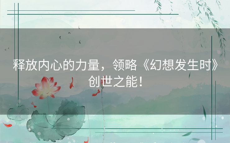 释放内心的力量,领略《幻想发生时》创世之能! 释放内心的力量,领略《幻想发生时》创世之能!