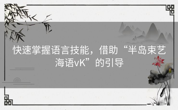 快速掌握语言技能,借助“半岛束艺海语vK”的引导 快速掌握语言技能,借助“半岛束艺海语vK”的引导