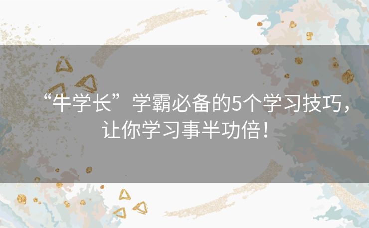 “牛学长”学霸必备的5个学习技巧,让你学习事半功倍! “牛学长”学霸必备的5个学习技巧,让你学习事半功倍!