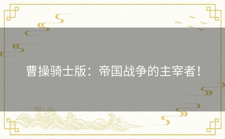 曹操骑士版：帝国战争的主宰者！