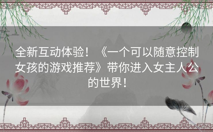 全新互动体验!《一个可以随意控制女孩的游戏推荐》带你进入女主人公的世界! 全新互动体验!《一个可以随意控制女孩的游戏推荐》带你进入女主人公的世界!