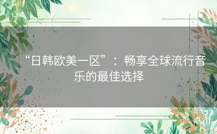 “日韩欧美一区”:畅享全球流行音乐的最佳选择 “日韩欧美一区”:畅享全球流行音乐的最佳选择