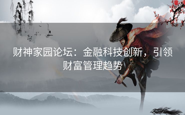 财神家园论坛:金融科技创新,引领财富管理趋势 财神家园论坛:金融科技创新,引领财富管理趋势