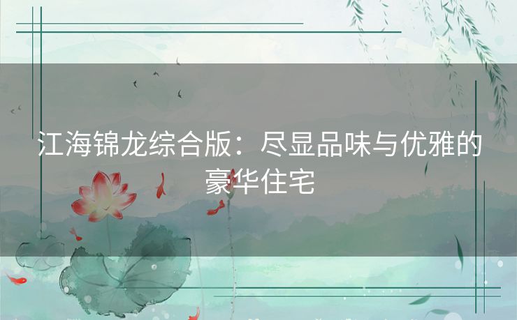 江海锦龙综合版:尽显品味与优雅的豪华住宅 江海锦龙综合版:尽显品味与优雅的豪华住宅