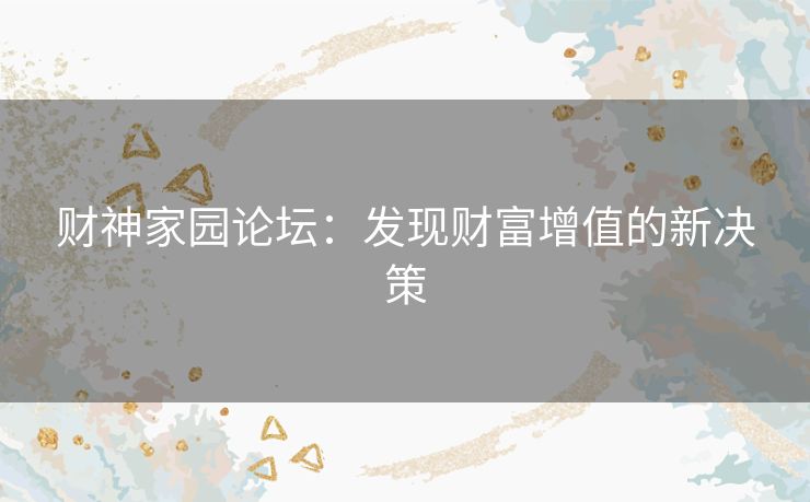 财神家园论坛:发现财富增值的新决策 财神家园论坛:发现财富增值的新决策