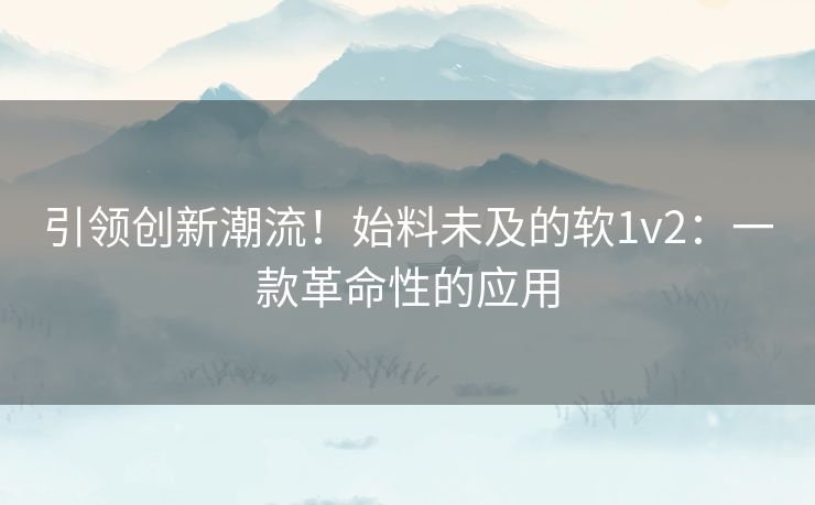 引领创新潮流！始料未及的软1v2：一款革命性的应用