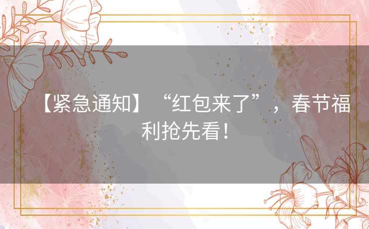 【紧急通知】“红包来了”,春节福利抢先看! 【紧急通知】“红包来了”,春节福利抢先看!