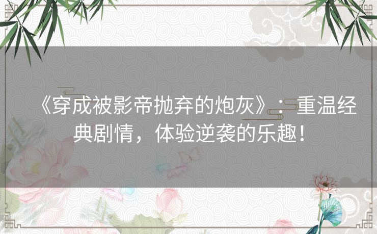 《穿成被影帝抛弃的炮灰》:重温经典剧情,体验逆袭的乐趣! 《穿成被影帝抛弃的炮灰》:重温经典剧情,体验逆袭的乐趣!