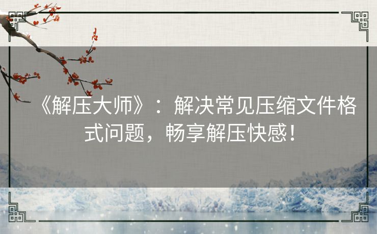 《解压大师》：解决常见压缩文件格式问题，畅享解压快感！