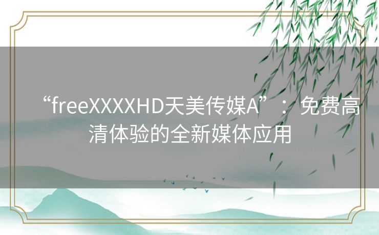 “freeXXXXHD天美传媒A”:免费高清体验的全新媒体应用 “freeXXXXHD天美传媒A”:免费高清体验的全新媒体应用