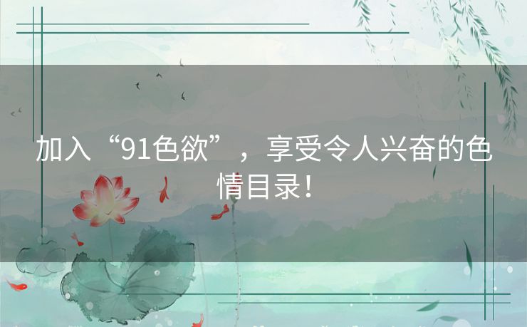 加入“91色欲”,享受令人兴奋的色情目录! 加入“91色欲”,享受令人兴奋的色情目录!