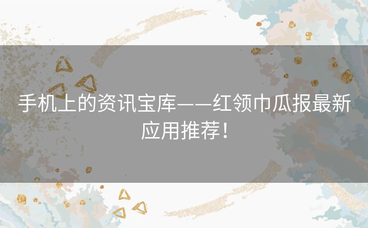 手机上的资讯宝库——红领巾瓜报最新应用推荐! 手机上的资讯宝库——红领巾瓜报最新应用推荐!