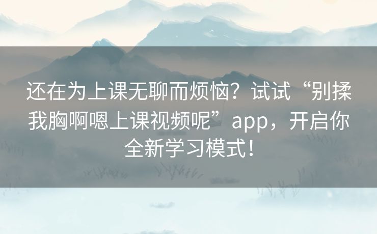 还在为上课无聊而烦恼？试试“别揉我胸啊嗯上课视频呢”app，开启你全新学习模式！