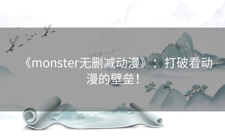 《monster无删减动漫》:打破看动漫的壁垒! 《monster无删减动漫》:打破看动漫的壁垒!