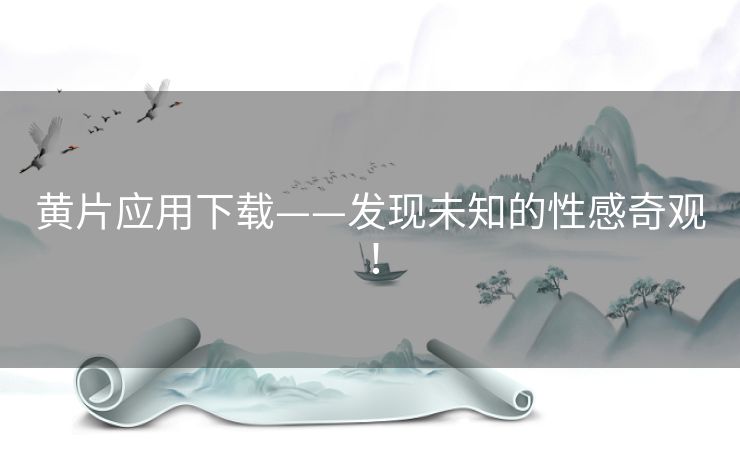 黄片应用下载——发现未知的性感奇观! 黄片应用下载——发现未知的性感奇观!