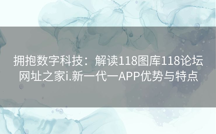 拥抱数字科技:解读118图库118论坛网址之家i.新一代一APP优势与特点 拥抱数字科技:解读118图库118论坛网址之家i.新一代一APP优势与特点