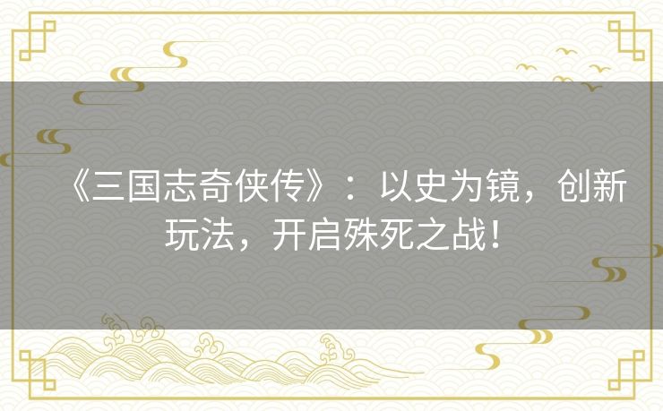 《三国志奇侠传》:以史为镜,创新玩法,开启殊死之战! 《三国志奇侠传》:以史为镜,创新玩法,开启殊死之战!