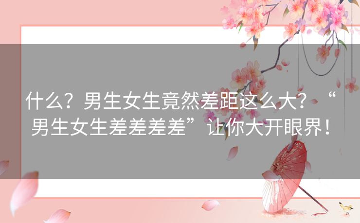什么?男生女生竟然差距这么大?“男生女生差差差差”让你大开眼界! 什么?男生女生竟然差距这么大?“男生女生差差差差”让你大开眼界!
