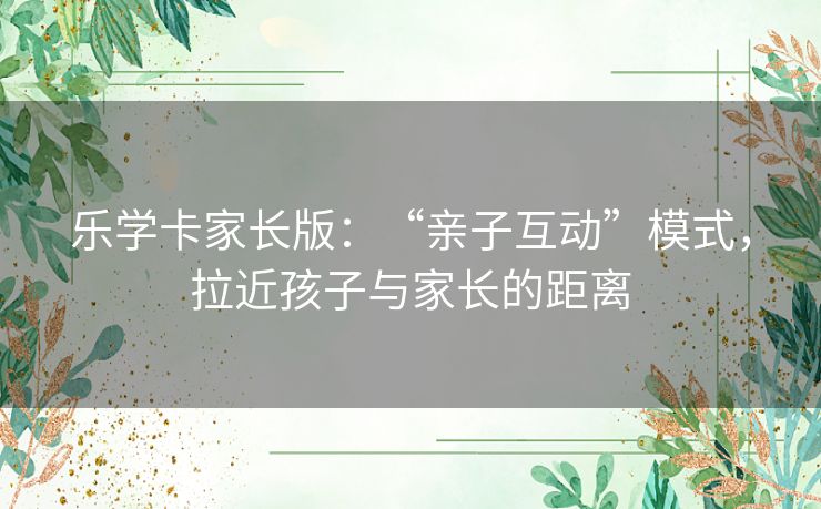 乐学卡家长版:“亲子互动”模式,拉近孩子与家长的距离 乐学卡家长版:“亲子互动”模式,拉近孩子与家长的距离