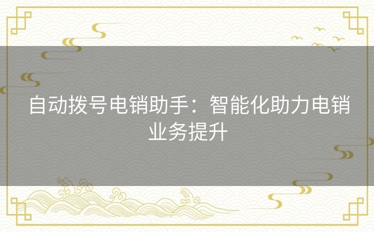 自动拨号电销助手:智能化助力电销业务提升 自动拨号电销助手:智能化助力电销业务提升