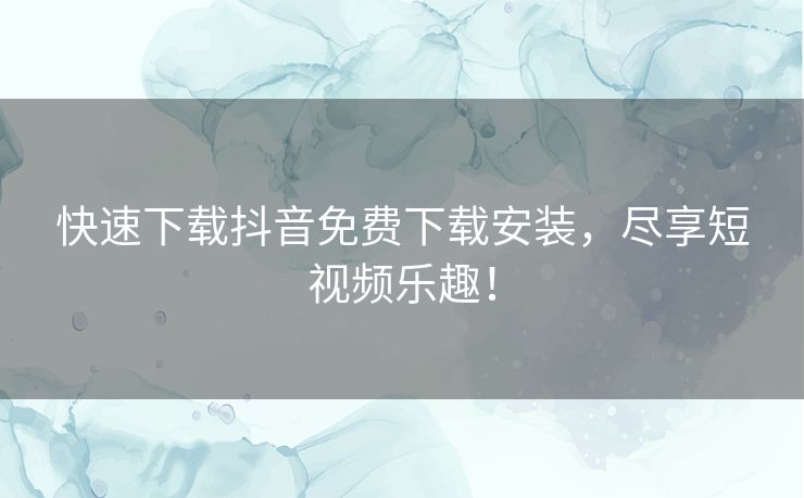快速下载抖音免费下载安装,尽享短视频乐趣! 快速下载抖音免费下载安装,尽享短视频乐趣!