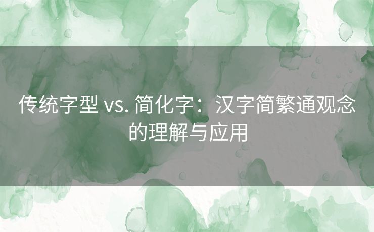 传统字型 vs. 简化字:汉字简繁通观念的理解与应用 传统字型 vs. 简化字:汉字简繁通观念的理解与应用