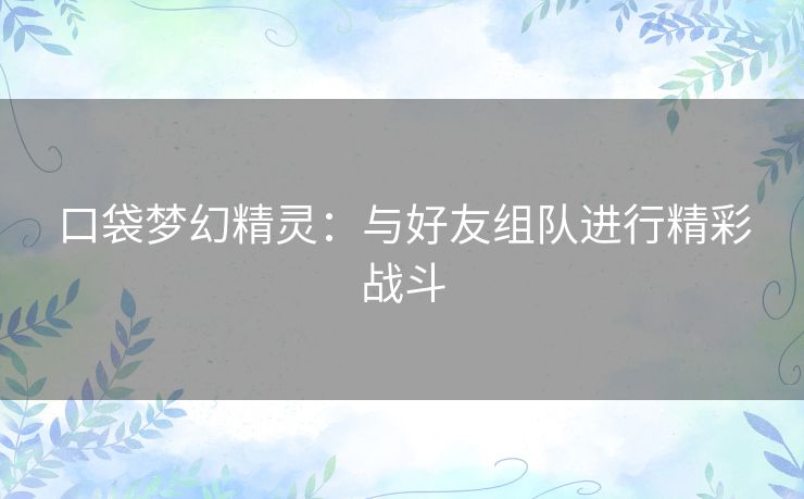 口袋梦幻精灵:与好友组队进行精彩战斗 口袋梦幻精灵:与好友组队进行精彩战斗