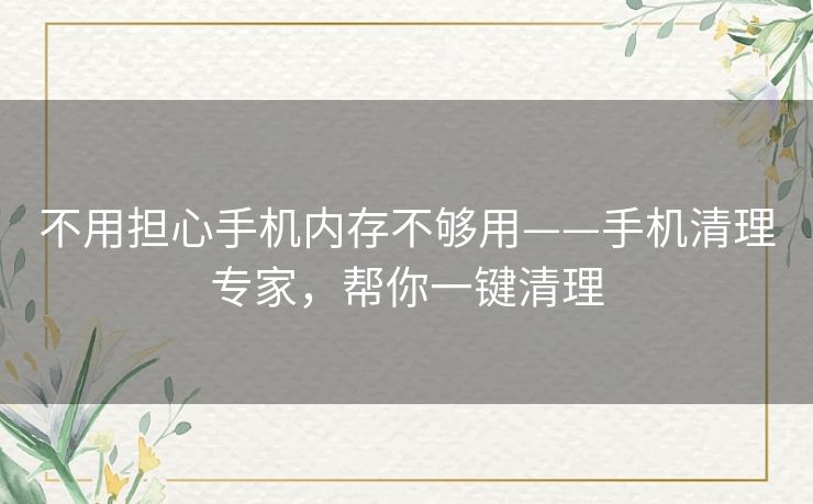 不用担心手机内存不够用——手机清理专家，帮你一键清理