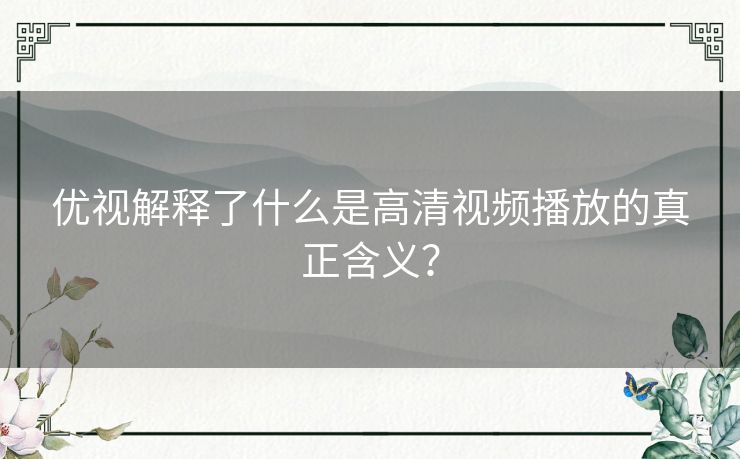 优视解释了什么是高清视频播放的真正含义? 优视解释了什么是高清视频播放的真正含义?