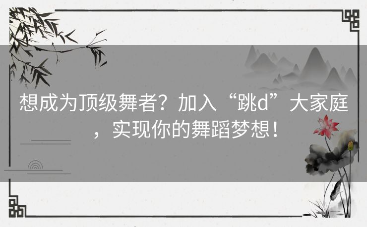 想成为顶级舞者?加入“跳d”大家庭,实现你的舞蹈梦想! 想成为顶级舞者?加入“跳d”大家庭,实现你的舞蹈梦想!