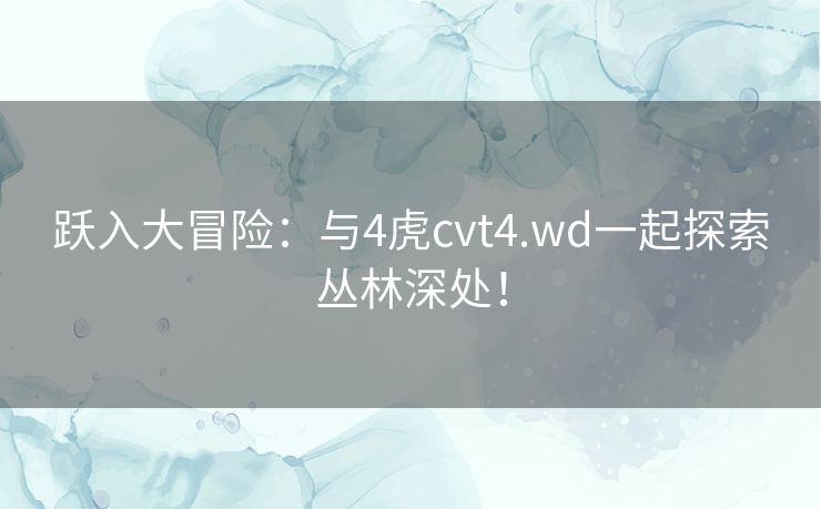 跃入大冒险：与4虎cvt4.wd一起探索丛林深处！