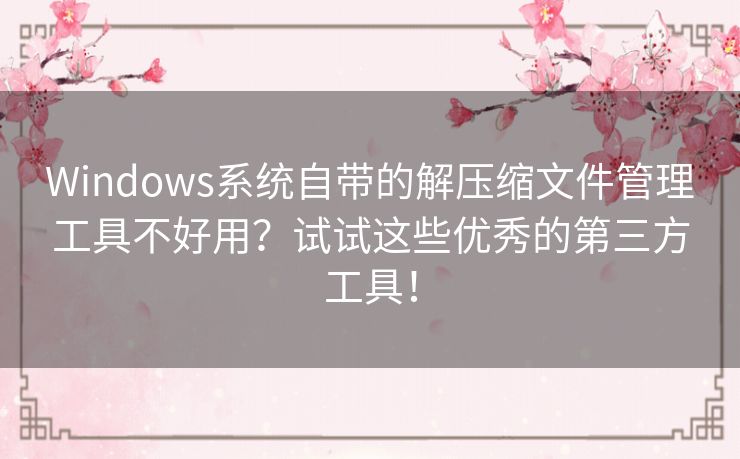 Windows系统自带的解压缩文件管理工具不好用?试试这些优秀的第三方工具! Windows系统自带的解压缩文件管理工具不好用?试试这些优秀的第三方工具!