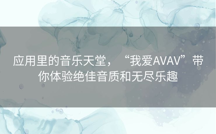 应用里的音乐天堂，“我爱AVAV”带你体验绝佳音质和无尽乐趣
